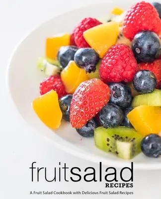 Rețete de salate de fructe: O carte de bucate cu salate de fructe, cu rețete delicioase de salate de fructe (2nd Edition) - Fruit Salad Recipes: A Fruit Salad Cookbook with Delicious Fruit Salad Recipes (2nd Edition)