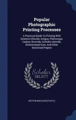 Popular Photographic Printing Processes: A Practical Guide To Printing With Gelatino-chloride, Artigue, Platinotype, Carbon, Bromide, Collodio-chlorid