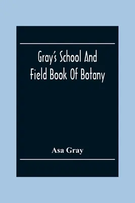 Gray's School And Field Book Of Botany: Consisting Of First Lessons In Botany And Field, Forest, And Garden Botany: Bound In One Volume - Gray'S School And Field Book Of Botany: Consisting Of First Lessons In Botany And Field, Forest, And Garden Botany: Bound In One Volume