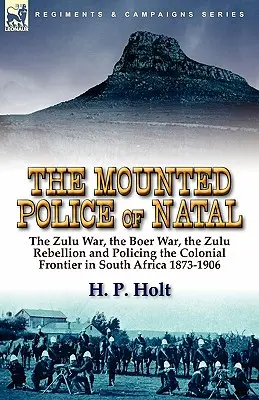 Poliția Călare din Natal: Războiul Zulu, Războiul Boer, Rebeliunea Zulu și Poliția Frontierei Coloniale în Africa de Sud 1873-1906 - The Mounted Police of Natal: The Zulu War, the Boer War, the Zulu Rebellion and Policing the Colonial Frontier in South Africa 1873-1906