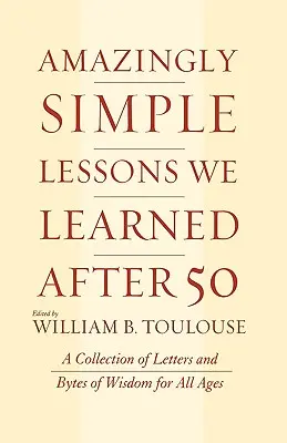 Lecții uimitor de simple pe care le-am învățat după 50 de ani: O colecție de scrisori și fragmente de înțelepciune pentru toate vârstele - Amazingly Simple Lessons We Learned After 50: A Collection of Letters and Bytes of Wisdom for All Ages