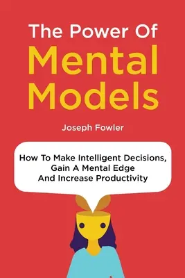 Puterea modelelor mentale: Cum să luați decizii inteligente, să obțineți un avantaj mental și să creșteți productivitatea - The Power Of Mental Models: How To Make Intelligent Decisions, Gain A Mental Edge And Increase Productivity