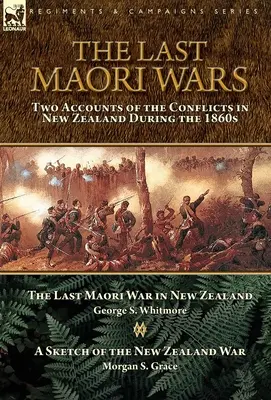 Ultimele războaie maori: Două relatări ale conflictelor din Noua Zeelandă din anii 1860 - Ultimul război maori din Noua Zeelandă cu o schiță a N - The Last Maori Wars: Two Accounts of the Conflicts in New Zealand During the 1860s-The Last Maori War in New Zealand with A Sketch of the N