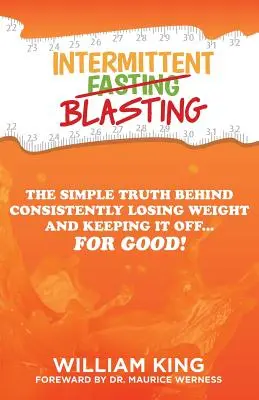 Intermittent Blasting: The Simple Truth Behind Consistently Lossing Weight and Keeping It Off... for Good! - Intermittent Blasting: The Simple Truth Behind Consistently Losing Weight and Keeping It Off...for Good!