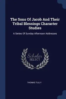 The Sons Of Jacob And Their Tribal Blessings Studii de caracter: O serie de discursuri de duminică după-amiază - The Sons Of Jacob And Their Tribal Blessings Character Studies: A Series Of Sunday Afternoon Addresses