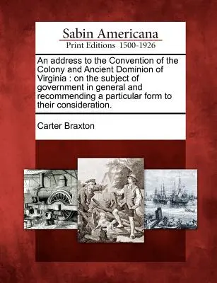 Un discurs adresat Convenției coloniei și vechiului dominion al Virginiei: Pe tema guvernării în general și recomandând o lege specială pentru - An Address to the Convention of the Colony and Ancient Dominion of Virginia: On the Subject of Government in General and Recommending a Particular For