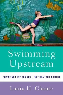 Înotând în amonte: Educația fetelor pentru reziliență într-o cultură toxică - Swimming Upstream: Parenting Girls for Resilience in a Toxic Culture