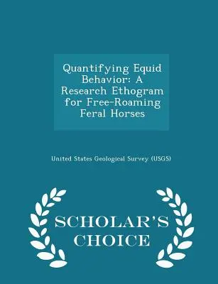 Cuantificarea comportamentului ecvideelor: A Research Ethogram for Free-Roaming Feral Horses - Scholar's Choice Edition (United States Geological Survey (Usgs)) - Quantifying Equid Behavior: A Research Ethogram for Free-Roaming Feral Horses - Scholar's Choice Edition (United States Geological Survey (Usgs))