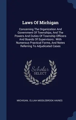 Legile din Michigan: Cu privire la organizarea și conducerea comunelor, precum și la competențele și îndatoririle ofițerilor și consiliilor de administrație ale comunelor - Laws Of Michigan: Concerning The Organization And Government Of Townships, And The Powers And Duties Of Township Officers And Boards Of