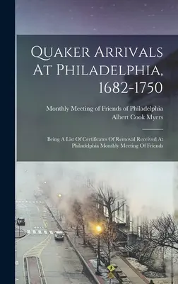 Quaker Arrivals At Philadelphia, 1682-1750: Being A List Of Certificates Of Removal Received At Philadelphia Monthly Meeting Of Friends