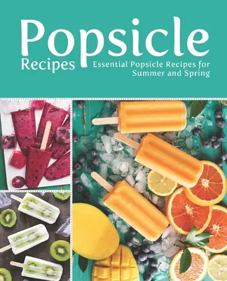 Popsicle Recipes: Rețete esențiale de înghețată pentru vară și primăvară (Essential Popsicle Recipes for Summer and Spring) - Popsicle Recipes: Essential Popsicle Recipes for Summer and Spring