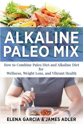 Alkaline Paleo Mix: Cum să combinați dieta Paleo și dieta alcalină pentru wellness, pierdere în greutate și sănătate vibrantă - Alkaline Paleo Mix: How to Combine Paleo Diet and Alkaline Diet for Wellness, Weight Loss, and Vibrant Health