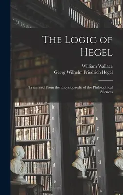 Logica lui Hegel: Tradus din Enciclopedia Științelor Filosofice - The Logic of Hegel: Translated From the Encyclopaedia of the Philosophical Sciences