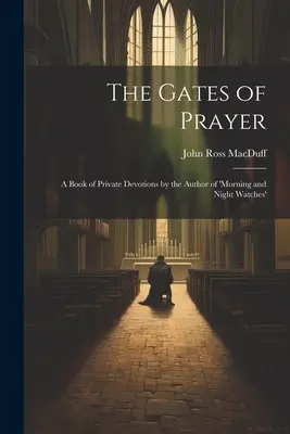 The Gates of Prayer (Porțile rugăciunii): A Book of Private Devotions by the Author of 'morning and Night Watches' - The Gates of Prayer: A Book of Private Devotions by the Author of 'morning and Night Watches'