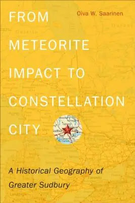 De la impactul meteoritului la orașul constelație: O geografie istorică a Greater Sudbury - From Meteorite Impact to Constellation City: A Historical Geography of Greater Sudbury