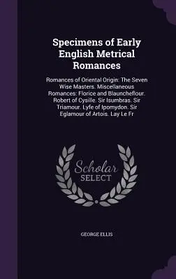 Specimens of Early English Metrical Romances: Romances of Oriental Origin: The Seven Wise Masters. Miscellaneous Romances: Florice și Blauncheflour. - Specimens of Early English Metrical Romances: Romances of Oriental Origin: The Seven Wise Masters. Miscellaneous Romances: Florice and Blauncheflour.