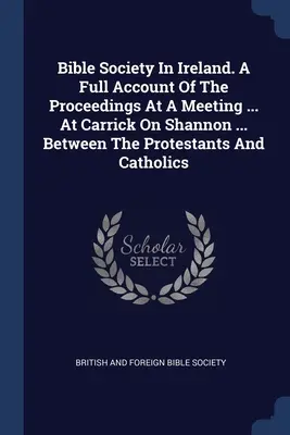Societatea Biblică din Irlanda. O relatare completă a procedurilor de la o întâlnire ... La Carrick On Shannon ... între protestanți și catolici - Bible Society In Ireland. A Full Account Of The Proceedings At A Meeting ... At Carrick On Shannon ... Between The Protestants And Catholics