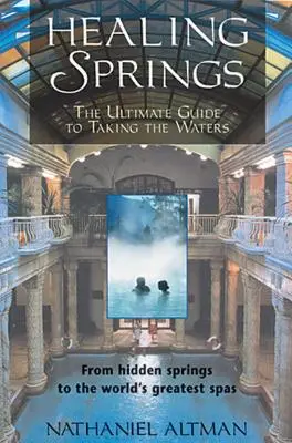 Izvoarele vindecătoare: The Ultimate Guide to Taking the Waters; From Hidden Springs to the World's Greatest Spas - Healing Springs: The Ultimate Guide to Taking the Waters; From Hidden Springs to the World's Greatest Spas