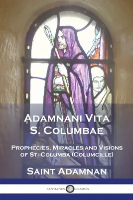 Adamnani Vita S. Columbae: Profeții, miracole și viziuni ale Sfântului Columba (Columcille) Primul abate din Iona, AD. 563-597 - Adamnani Vita S. Columbae: Prophecies, Miracles and Visions of St. Columba (Columcille) First Abbot of Iona, AD. 563-597