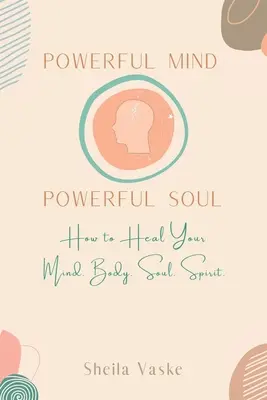 Minte puternică Suflet puternic: Cum să vă vindecați mintea. Corp. Spirit. Suflet. - Powerful Mind Powerful Soul: How to Heal Your Mind. Body. Spirit. Soul.