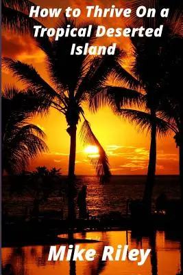 Cum să prosperi pe o insulă tropicală pustie: A Primer for the Shipwrecked Sailor Or Living off the Land in Paradise - How to Thrive on a Tropical Deserted Island: A Primer for the Shipwrecked Sailor Or Living off the Land in Paradise
