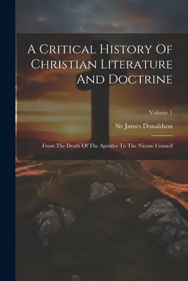 O istorie critică a literaturii și doctrinei creștine: De la moartea apostolilor până la Conciliul de la Niceea; Volumul 1 - A Critical History Of Christian Literature And Doctrine: From The Death Of The Apostles To The Nicene Council; Volume 1