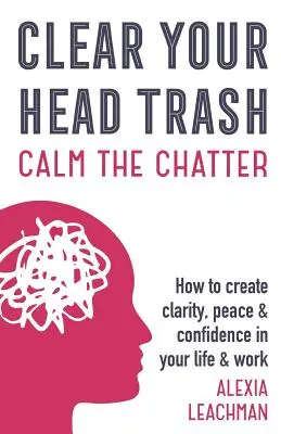Clear Your Head Trash: Cum să creezi claritate, pace și încredere în viața și munca ta - Clear Your Head Trash: How To Create Clarity, Peace & Confidence in Your Life & Work