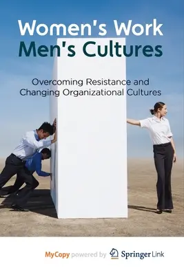 Munca femeilor, culturile bărbaților: Depășirea rezistenței și schimbarea culturilor organizaționale - Women's Work, Men's Cultures: Overcoming Resistance and Changing Organizational Cultures