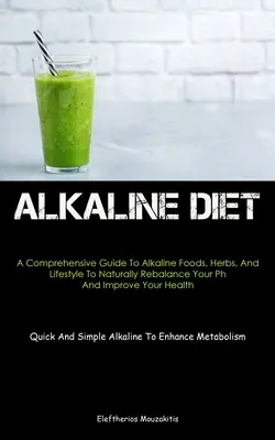 Alkaline Diet: A Comprehensive Guide To Alkaline Foods, Herbs, And Lifestyle To Naturally Rebalance Your Ph And Improve Your Health (
