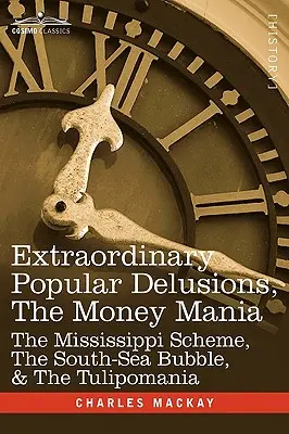 Iluzii populare extraordinare, mania banilor: Scheme Mississippi, South-Sea Bubble, & Tulipomania - Extraordinary Popular Delusions, the Money Mania: The Mississippi Scheme, the South-Sea Bubble, & the Tulipomania