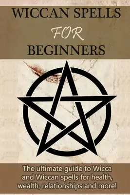 Vrăji Wiccan pentru începători: Ghidul suprem al vrăjilor Wicca și Wiccan pentru sănătate, bogăție, relații și multe altele! - Wiccan Spells for Beginners: The ultimate guide to Wicca and Wiccan spells for health, wealth, relationships, and more!