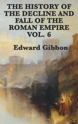 Istoria declinului și căderii Imperiului Roman Vol. 6 - The History of the Decline and Fall of the Roman Empire Vol. 6