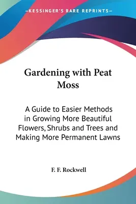 Gardening with Peat Moss: A Guide to Easier Methods in Growing More Beautiful Flowers, Shrubs and Trees and Making More Permanent Lawns