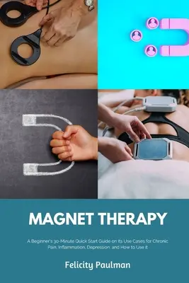 Magnet Terapia: Ghid de pornire rapidă de 30 de minute pentru începători privind cazurile sale de utilizare pentru durerea cronică, inflamație, depresie și modul de utilizare a I - Magnet Therapy: A Beginner's 30-Minute Quick Start Guide on Its Use Cases for Chronic Pain, Inflammation, Depression, and How to Use I