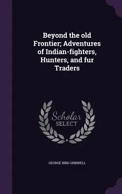 Dincolo de vechea frontieră; Aventuri ale luptătorilor cu indienii, vânătorilor și comercianților de blănuri - Beyond the old Frontier; Adventures of Indian-fighters, Hunters, and fur Traders