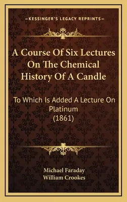 Un curs de șase prelegeri despre istoria chimică a unei lumânări: La care se adaugă un curs despre platină (1861) - A Course Of Six Lectures On The Chemical History Of A Candle: To Which Is Added A Lecture On Platinum (1861)
