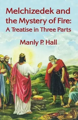 Melchizedek și misterul focului: Un tratat în trei părți: A Treatise in Three Parts by Manly P. Hal - Melchizedek and the Mystery of Fire: A Treatise in Three Parts: A Treatise in Three Parts by Manly P. Hal