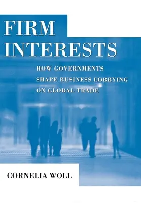 Firm Interests: Cum modelează guvernele activitatea de lobby a întreprinderilor în domeniul comerțului mondial - Firm Interests: How Governments Shape Business Lobbying on Global Trade