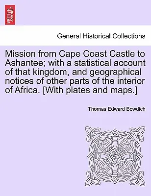 Misiunea de la Cape Coast Castle la Ashantee; cu o relatare statistică a acestui regat și note geografice despre alte părți din interiorul Afr - Mission from Cape Coast Castle to Ashantee; with a statistical account of that kingdom, and geographical notices of other parts of the interior of Afr