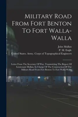 Drumul militar de la Fort Benton la Fort Walla-walla: Scrisoare din partea Secretarului de Război, prin care se transmite raportul locotenentului Mullan, însărcinat cu - Military Road From Fort Benton To Fort Walla-walla: Letter From The Secretary Of War, Transmitting The Report Of Lieutenant Mullan, In Charge Of The C
