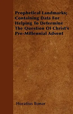 Repere profetice; conținând date pentru a ajuta la determinarea problemei venirii pre-milenare a lui Hristos - Prophetical Landmarks; Containing Data For Helping To Determine The Question Of Christ's Pre-Millennial Advent