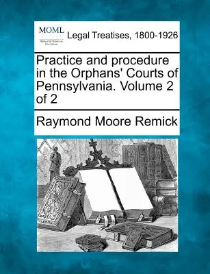 Practică și procedură în instanțele pentru orfani din Pennsylvania. Volumul 2 din 2 - Practice and procedure in the Orphans' Courts of Pennsylvania. Volume 2 of 2