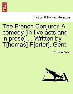 The French Conjuror. a Comedy [In Five Acts and in Prose] ... Scrisă de T[homas] P[orter], Gent. - The French Conjuror. a Comedy [In Five Acts and in Prose] ... Written by T[homas] P[orter], Gent.