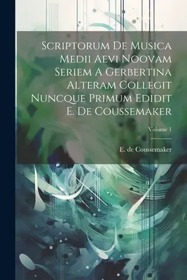 Scriptorum De Musica Medii Aevi Noovam Seriem A Gerbertina Alteram Collegit Nuncque Primum Edidit E. De Coussemaker; Volumul 1 - Scriptorum De Musica Medii Aevi Noovam Seriem A Gerbertina Alteram Collegit Nuncque Primum Edidit E. De Coussemaker; Volume 1