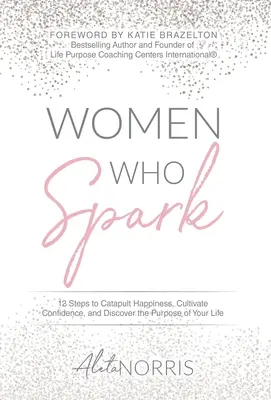 Femeile care scânteiază: 12 pași pentru a catapulta fericirea, a cultiva încrederea și a descoperi scopul vieții tale - Women Who Spark: 12 Steps to Catapult Happiness, Cultivate Confidence and Discover the Purpose of Your Life