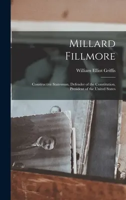 Millard Fillmore: Om de stat constructiv, apărător al Constituției, președinte al Statelor Unite - Millard Fillmore: Constructive Statesman, Defender of the Constitution, President of the United States