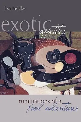 Apetite exotice: Ruminations of a Food Adventurer - Exotic Appetites: Ruminations of a Food Adventurer