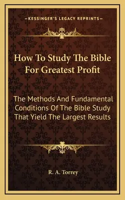 Cum să studiezi Biblia pentru cel mai mare profit: Metodele și condițiile fundamentale ale studiului Bibliei care dau cele mai mari rezultate - How To Study The Bible For Greatest Profit: The Methods And Fundamental Conditions Of The Bible Study That Yield The Largest Results