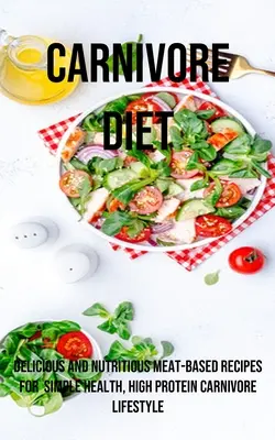 O dietă carnivoră: Rețete delicioase și nutritive pe bază de carne pentru sănătate simplă, stil de viață carnivor bogat în proteine - A Carnivore Diet: Delicious and Nutritious Meat-based Recipes for Simple Health, High Protein Carnivore Lifestyle