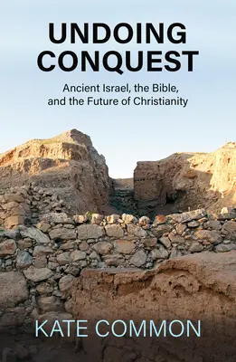 Dezrobirea cuceririi: Israelul antic, Biblia și viitorul creștinismului (Ancient Israel, the Bible, and the Future of Christianity) - Undoing Conquest: Ancient Israel, the Bible, and the Future of Christianity